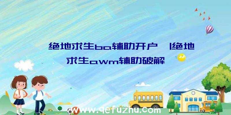 「绝地求生ba辅助开户」|绝地求生awm辅助破解